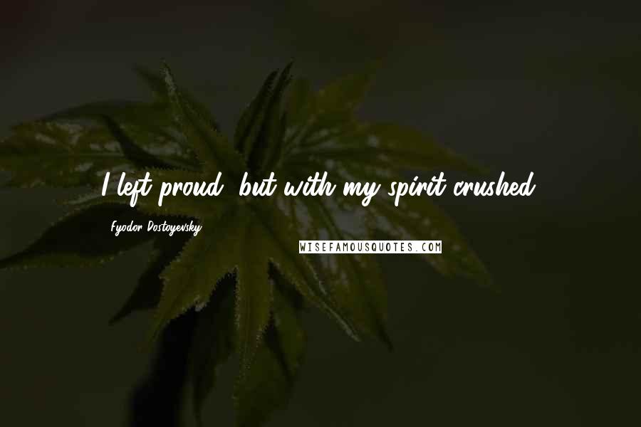 Fyodor Dostoyevsky Quotes: I left proud, but with my spirit crushed.