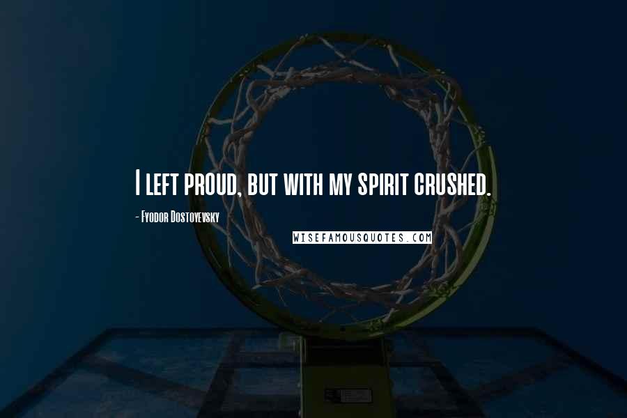 Fyodor Dostoyevsky Quotes: I left proud, but with my spirit crushed.