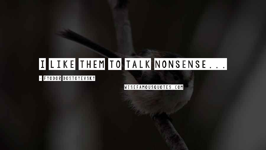 Fyodor Dostoyevsky Quotes: I like them to talk nonsense...