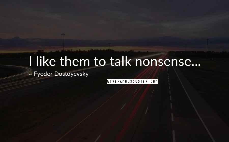 Fyodor Dostoyevsky Quotes: I like them to talk nonsense...