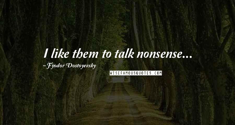 Fyodor Dostoyevsky Quotes: I like them to talk nonsense...