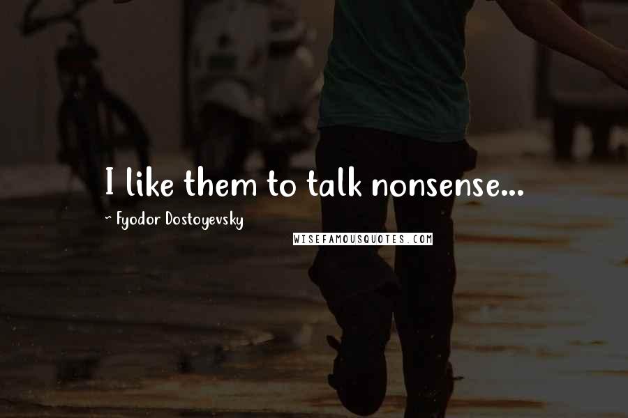 Fyodor Dostoyevsky Quotes: I like them to talk nonsense...