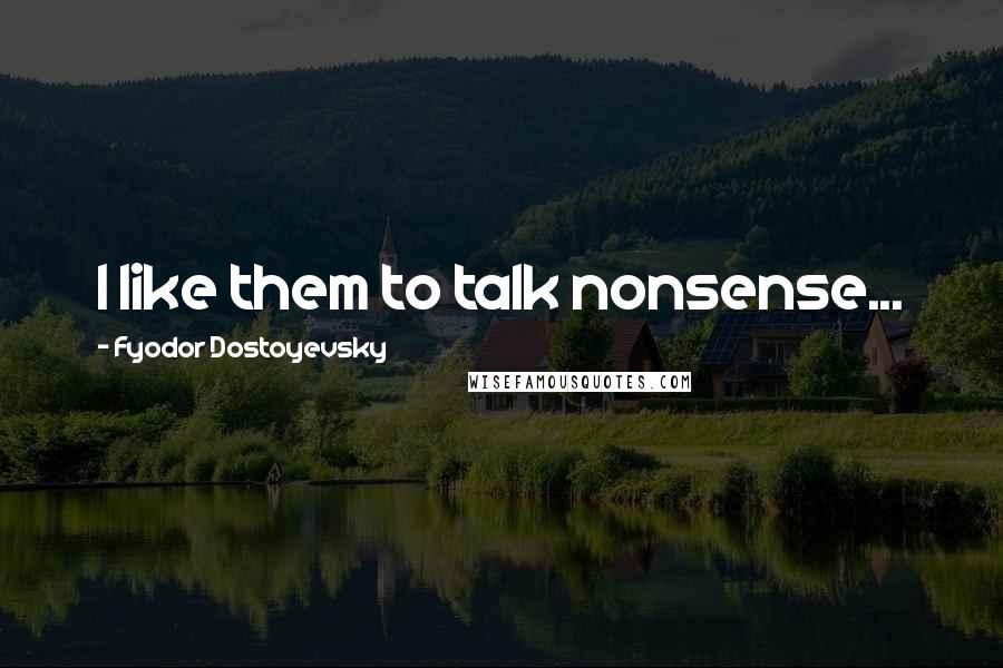 Fyodor Dostoyevsky Quotes: I like them to talk nonsense...