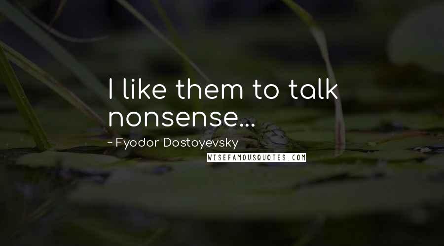 Fyodor Dostoyevsky Quotes: I like them to talk nonsense...