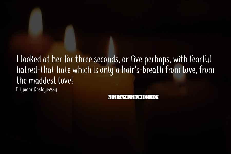 Fyodor Dostoyevsky Quotes: I looked at her for three seconds, or five perhaps, with fearful hatred-that hate which is only a hair's-breath from love, from the maddest love!
