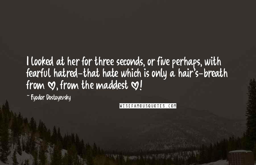 Fyodor Dostoyevsky Quotes: I looked at her for three seconds, or five perhaps, with fearful hatred-that hate which is only a hair's-breath from love, from the maddest love!