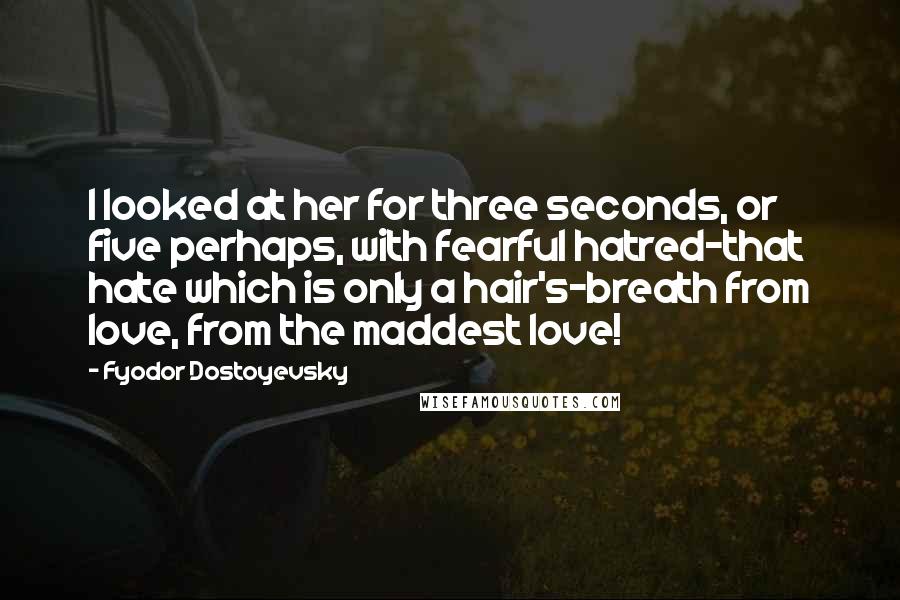 Fyodor Dostoyevsky Quotes: I looked at her for three seconds, or five perhaps, with fearful hatred-that hate which is only a hair's-breath from love, from the maddest love!