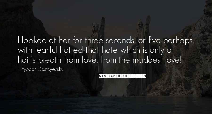 Fyodor Dostoyevsky Quotes: I looked at her for three seconds, or five perhaps, with fearful hatred-that hate which is only a hair's-breath from love, from the maddest love!