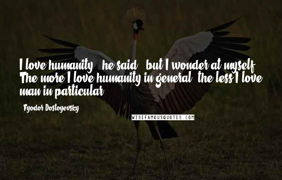 Fyodor Dostoyevsky Quotes: I love humanity,' he said, 'but I wonder at myself. The more I love humanity in general, the less I love man in particular.