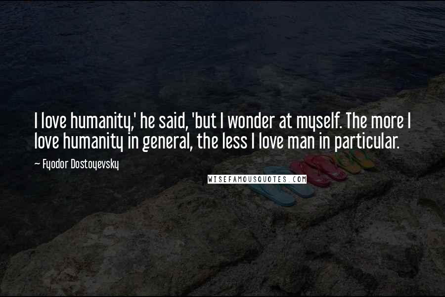 Fyodor Dostoyevsky Quotes: I love humanity,' he said, 'but I wonder at myself. The more I love humanity in general, the less I love man in particular.