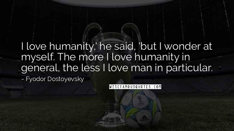 Fyodor Dostoyevsky Quotes: I love humanity,' he said, 'but I wonder at myself. The more I love humanity in general, the less I love man in particular.