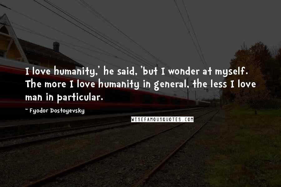 Fyodor Dostoyevsky Quotes: I love humanity,' he said, 'but I wonder at myself. The more I love humanity in general, the less I love man in particular.