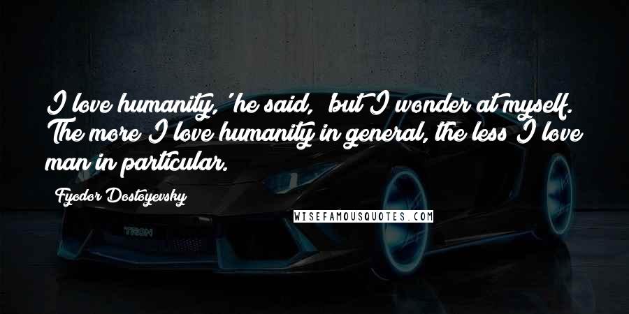 Fyodor Dostoyevsky Quotes: I love humanity,' he said, 'but I wonder at myself. The more I love humanity in general, the less I love man in particular.