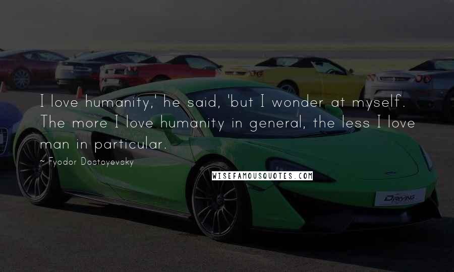 Fyodor Dostoyevsky Quotes: I love humanity,' he said, 'but I wonder at myself. The more I love humanity in general, the less I love man in particular.