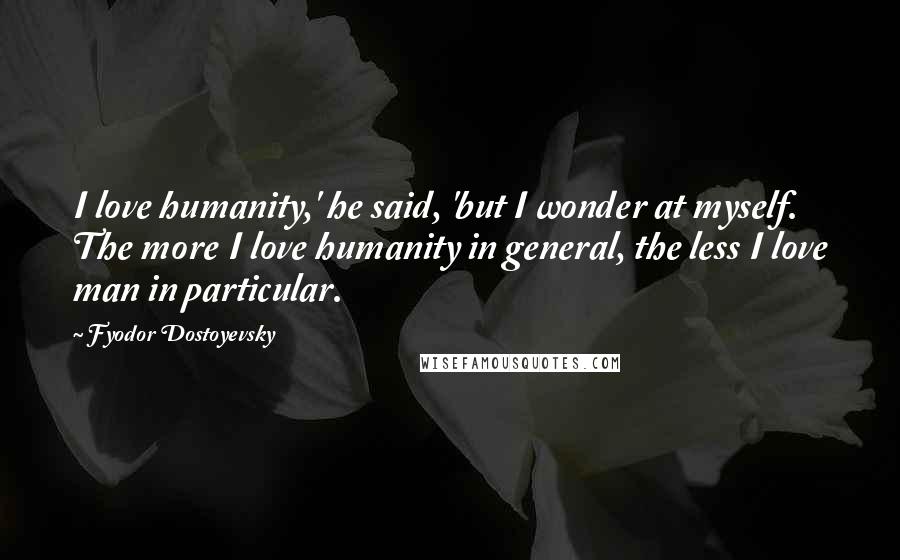 Fyodor Dostoyevsky Quotes: I love humanity,' he said, 'but I wonder at myself. The more I love humanity in general, the less I love man in particular.