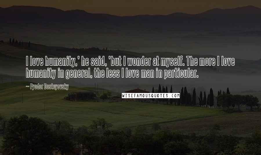 Fyodor Dostoyevsky Quotes: I love humanity,' he said, 'but I wonder at myself. The more I love humanity in general, the less I love man in particular.