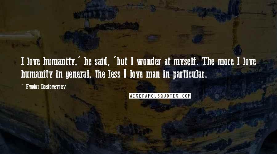 Fyodor Dostoyevsky Quotes: I love humanity,' he said, 'but I wonder at myself. The more I love humanity in general, the less I love man in particular.
