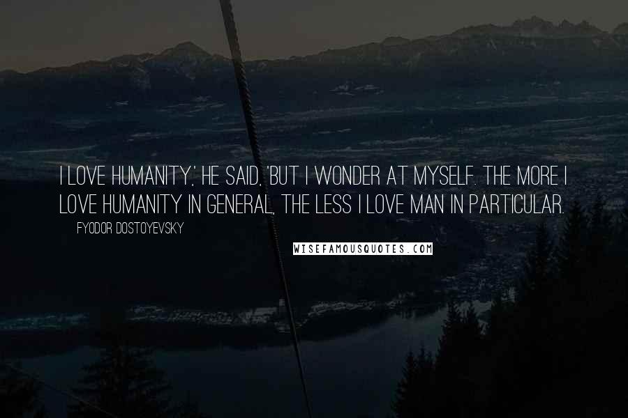 Fyodor Dostoyevsky Quotes: I love humanity,' he said, 'but I wonder at myself. The more I love humanity in general, the less I love man in particular.