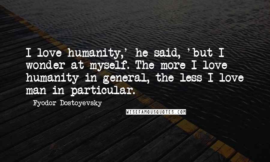 Fyodor Dostoyevsky Quotes: I love humanity,' he said, 'but I wonder at myself. The more I love humanity in general, the less I love man in particular.