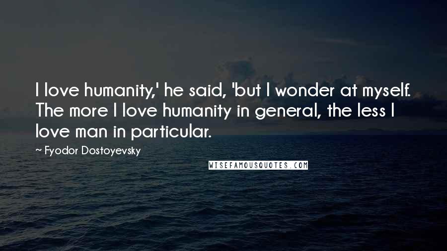 Fyodor Dostoyevsky Quotes: I love humanity,' he said, 'but I wonder at myself. The more I love humanity in general, the less I love man in particular.
