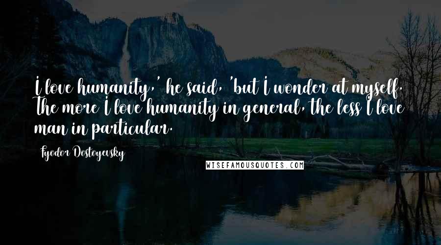Fyodor Dostoyevsky Quotes: I love humanity,' he said, 'but I wonder at myself. The more I love humanity in general, the less I love man in particular.