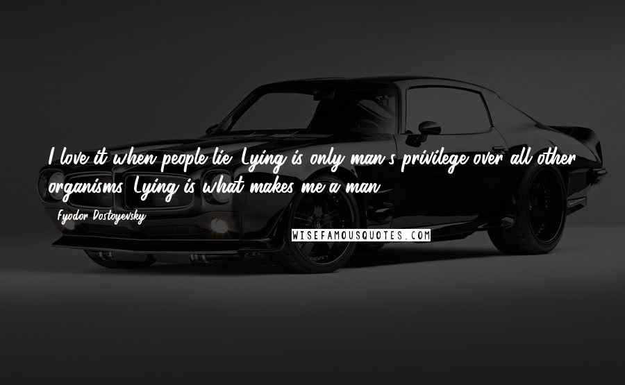 Fyodor Dostoyevsky Quotes: I love it when people lie! Lying is only man's privilege over all other organisms. Lying is what makes me a man.