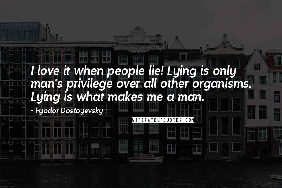Fyodor Dostoyevsky Quotes: I love it when people lie! Lying is only man's privilege over all other organisms. Lying is what makes me a man.