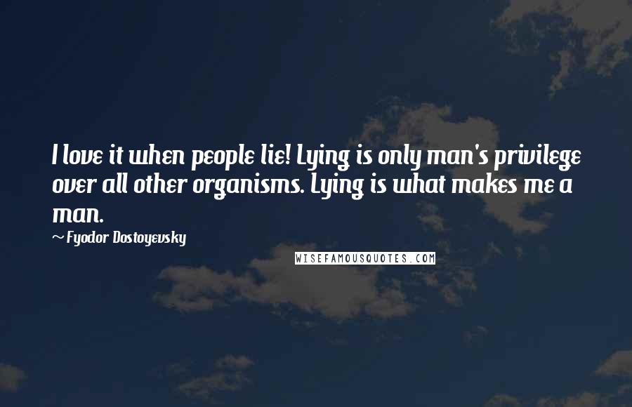 Fyodor Dostoyevsky Quotes: I love it when people lie! Lying is only man's privilege over all other organisms. Lying is what makes me a man.