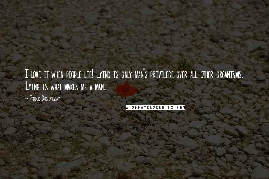 Fyodor Dostoyevsky Quotes: I love it when people lie! Lying is only man's privilege over all other organisms. Lying is what makes me a man.