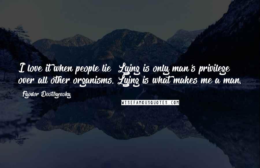 Fyodor Dostoyevsky Quotes: I love it when people lie! Lying is only man's privilege over all other organisms. Lying is what makes me a man.