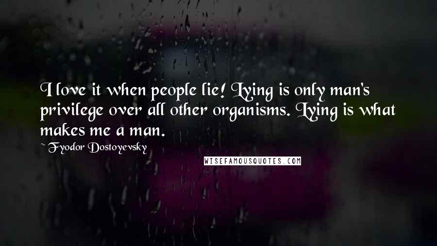 Fyodor Dostoyevsky Quotes: I love it when people lie! Lying is only man's privilege over all other organisms. Lying is what makes me a man.