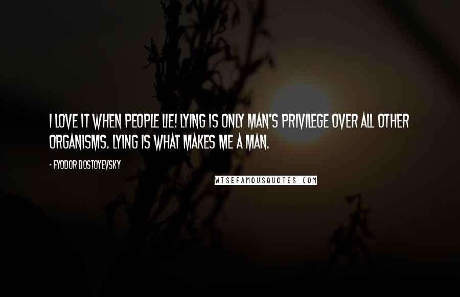 Fyodor Dostoyevsky Quotes: I love it when people lie! Lying is only man's privilege over all other organisms. Lying is what makes me a man.