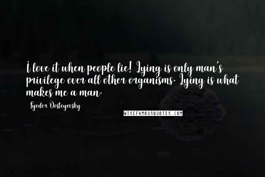 Fyodor Dostoyevsky Quotes: I love it when people lie! Lying is only man's privilege over all other organisms. Lying is what makes me a man.