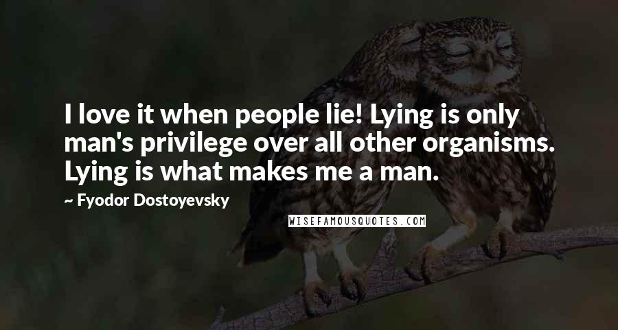 Fyodor Dostoyevsky Quotes: I love it when people lie! Lying is only man's privilege over all other organisms. Lying is what makes me a man.