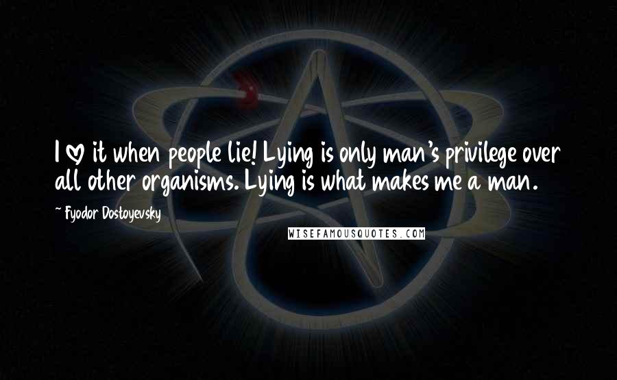 Fyodor Dostoyevsky Quotes: I love it when people lie! Lying is only man's privilege over all other organisms. Lying is what makes me a man.