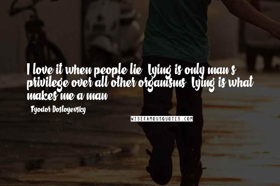 Fyodor Dostoyevsky Quotes: I love it when people lie! Lying is only man's privilege over all other organisms. Lying is what makes me a man.