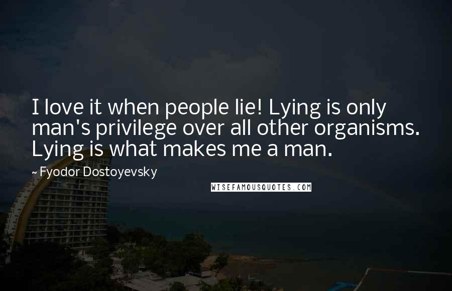 Fyodor Dostoyevsky Quotes: I love it when people lie! Lying is only man's privilege over all other organisms. Lying is what makes me a man.