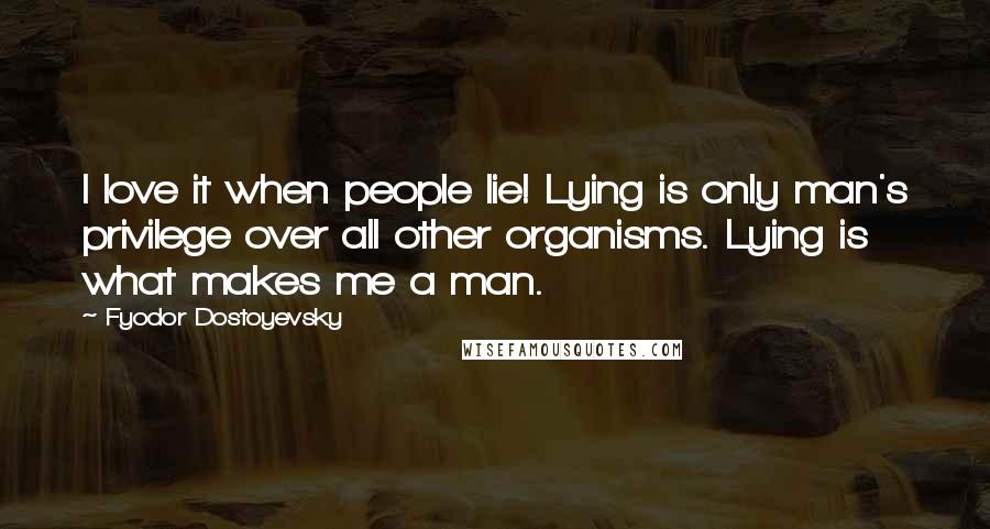 Fyodor Dostoyevsky Quotes: I love it when people lie! Lying is only man's privilege over all other organisms. Lying is what makes me a man.