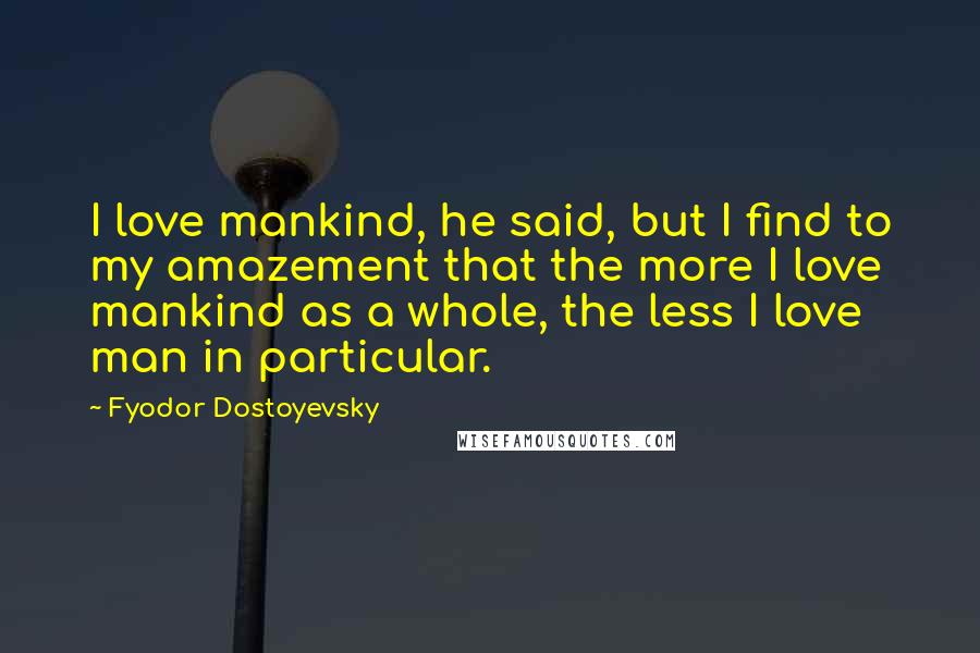 Fyodor Dostoyevsky Quotes: I love mankind, he said, but I find to my amazement that the more I love mankind as a whole, the less I love man in particular.