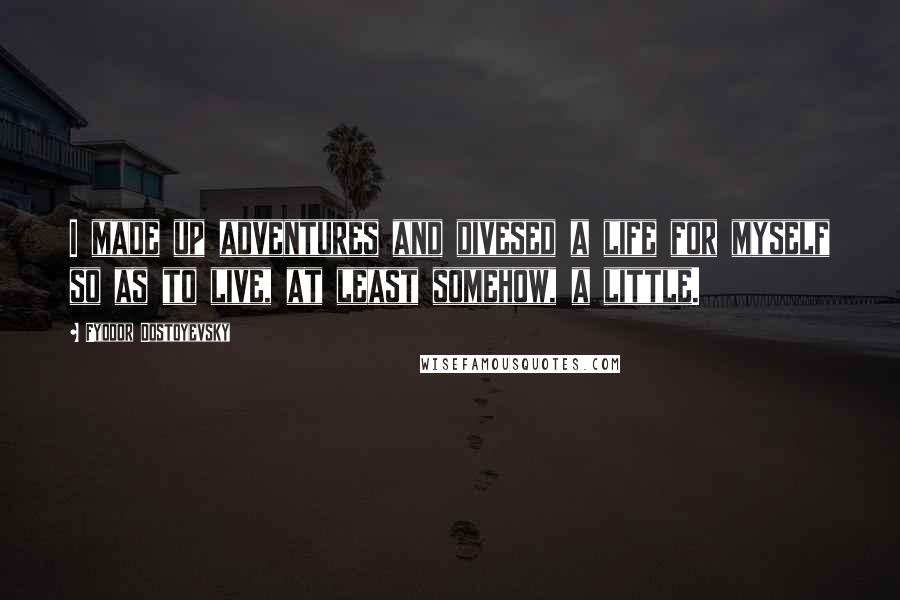 Fyodor Dostoyevsky Quotes: I made up adventures and divesed a life for myself so as to live, at least somehow, a little.