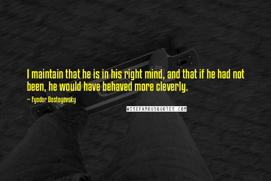 Fyodor Dostoyevsky Quotes: I maintain that he is in his right mind, and that if he had not been, he would have behaved more cleverly.