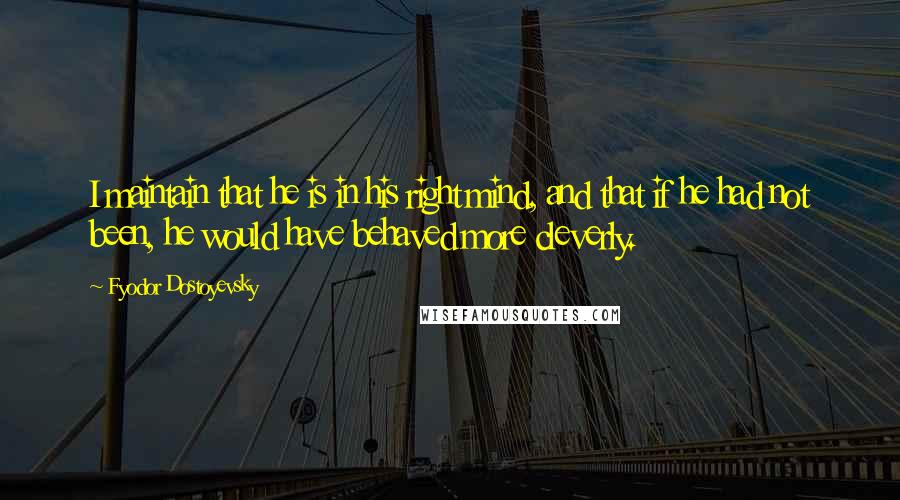 Fyodor Dostoyevsky Quotes: I maintain that he is in his right mind, and that if he had not been, he would have behaved more cleverly.