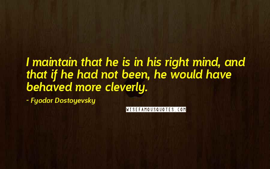 Fyodor Dostoyevsky Quotes: I maintain that he is in his right mind, and that if he had not been, he would have behaved more cleverly.