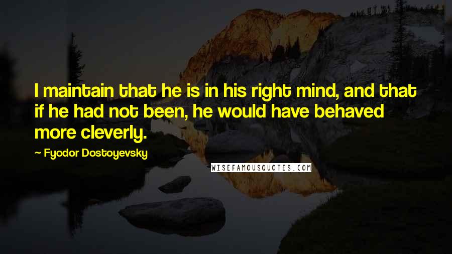 Fyodor Dostoyevsky Quotes: I maintain that he is in his right mind, and that if he had not been, he would have behaved more cleverly.