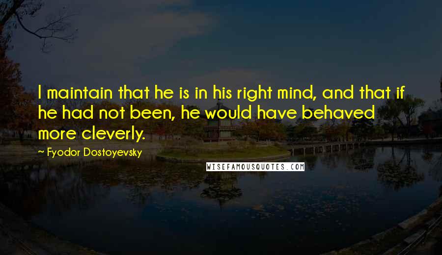Fyodor Dostoyevsky Quotes: I maintain that he is in his right mind, and that if he had not been, he would have behaved more cleverly.
