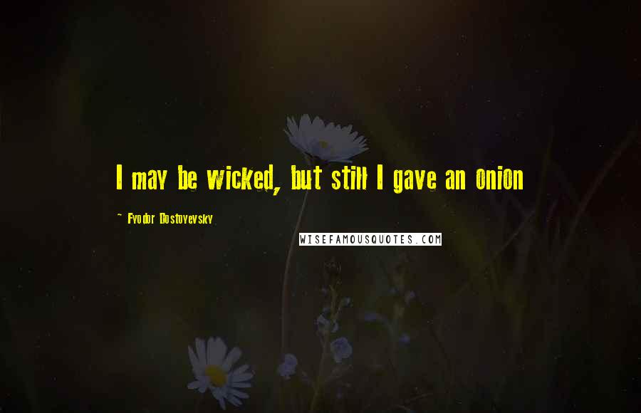 Fyodor Dostoyevsky Quotes: I may be wicked, but still I gave an onion
