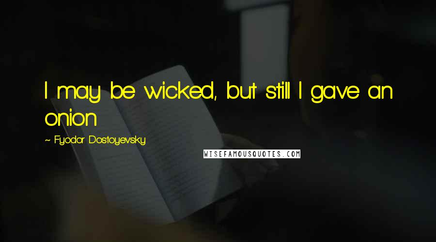 Fyodor Dostoyevsky Quotes: I may be wicked, but still I gave an onion