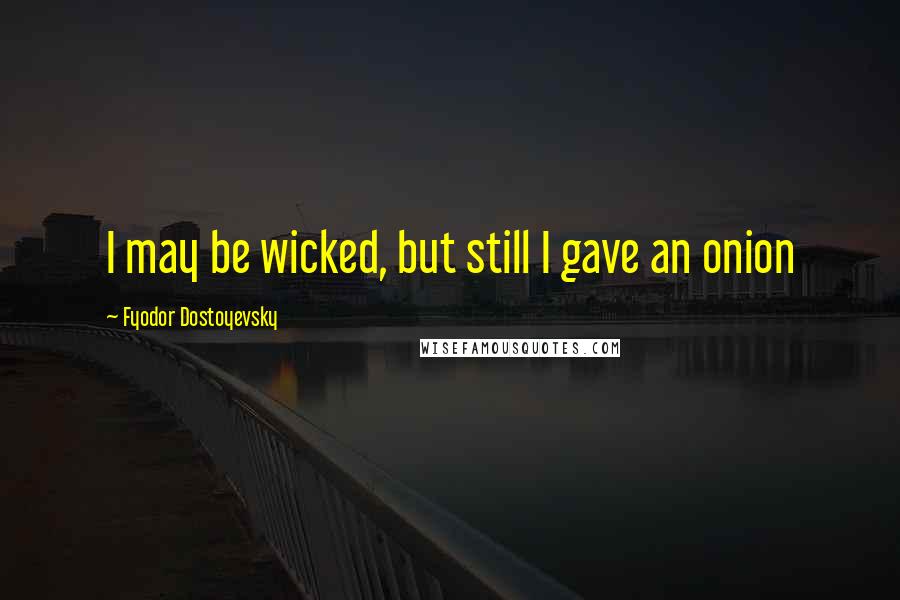 Fyodor Dostoyevsky Quotes: I may be wicked, but still I gave an onion