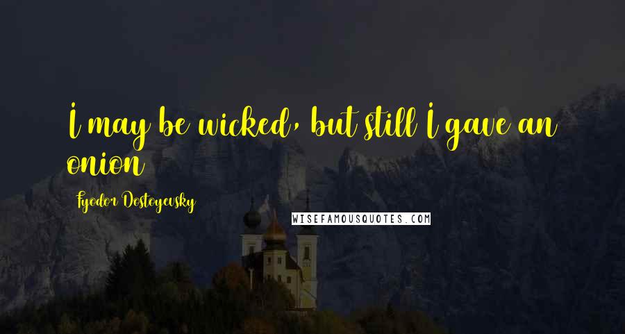 Fyodor Dostoyevsky Quotes: I may be wicked, but still I gave an onion