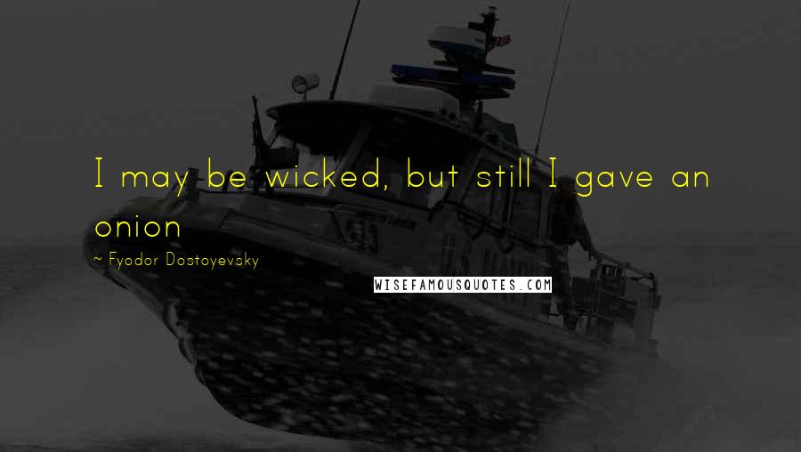 Fyodor Dostoyevsky Quotes: I may be wicked, but still I gave an onion